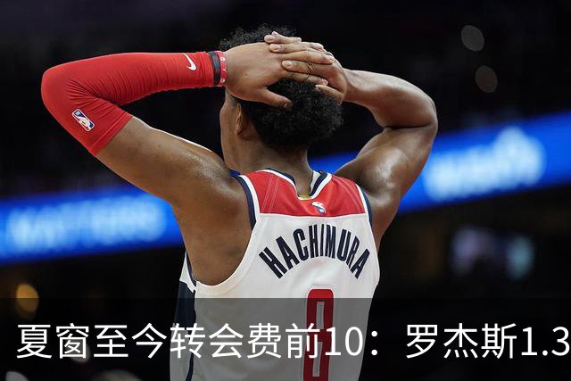 夏窗至今转会费前10：罗杰斯1.38亿居首，安德森第2，英超占据7笔