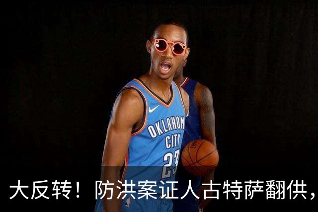 大反转！防洪案证人古特萨翻供，小马科斯表弟阵营借机提交新证据